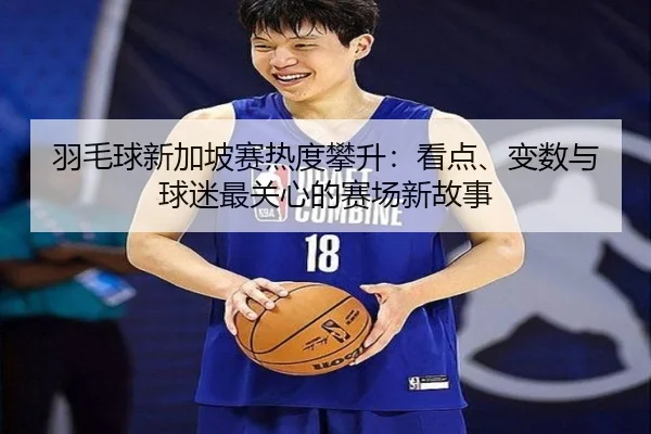 羽毛球新加坡赛热度攀升：看点、变数与球迷最关心的赛场新故事